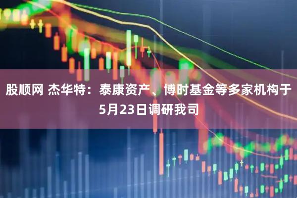 股顺网 杰华特：泰康资产、博时基金等多家机构于5月23日调研我司