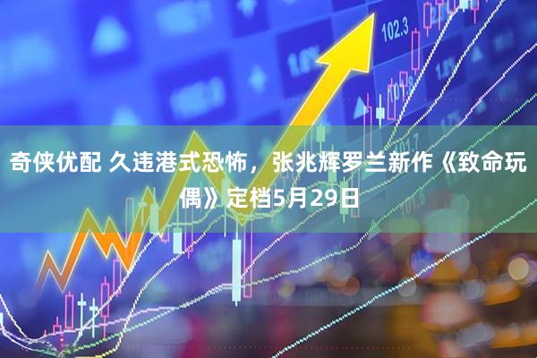 奇侠优配 久违港式恐怖，张兆辉罗兰新作《致命玩偶》定档5月29日