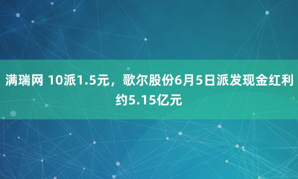 满瑞网 10派1.5元，歌尔股份6月5日派发现金红利约5.15亿元