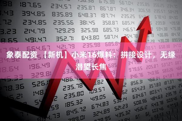 象泰配资 【新机】小米16爆料：拼接设计，无缘潜望长焦