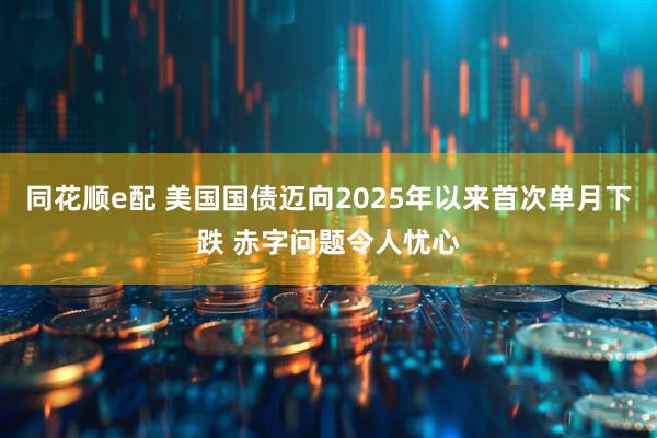 同花顺e配 美国国债迈向2025年以来首次单月下跌 赤字问题令人忧心