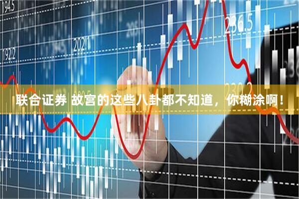 联合证券 故宫的这些八卦都不知道，你糊涂啊！