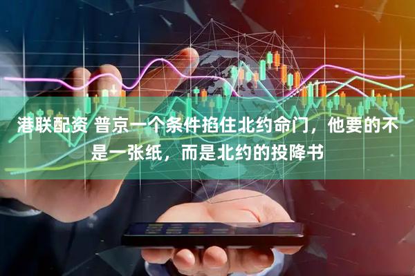 港联配资 普京一个条件掐住北约命门，他要的不是一张纸，而是北约的投降书