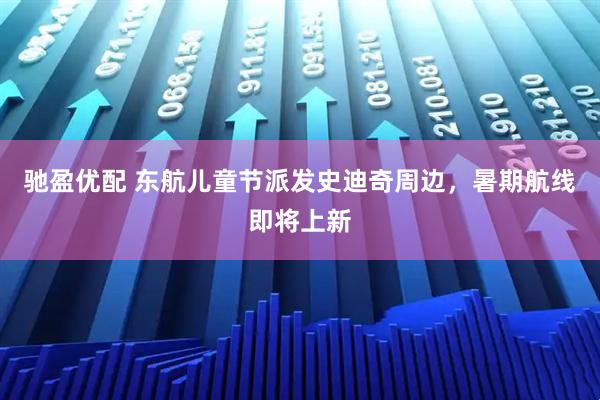 驰盈优配 东航儿童节派发史迪奇周边，暑期航线即将上新