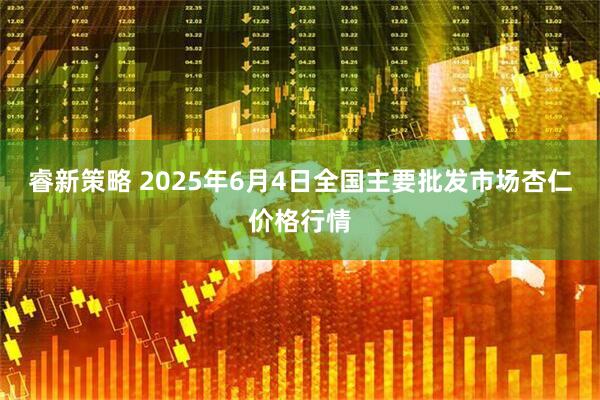 睿新策略 2025年6月4日全国主要批发市场杏仁价格行情