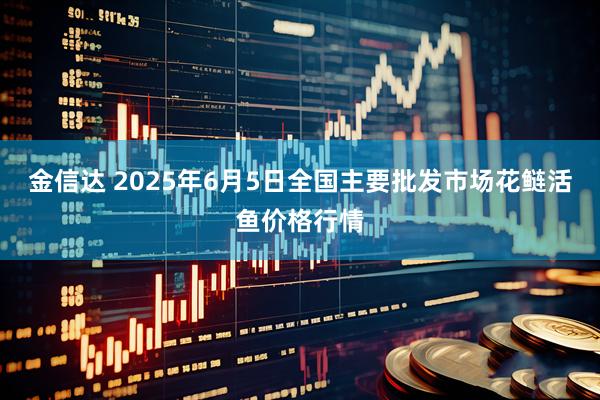 金信达 2025年6月5日全国主要批发市场花鲢活鱼价格行情