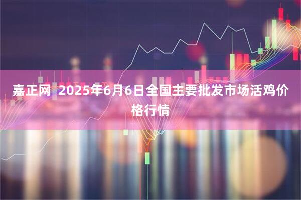嘉正网 2025年6月6日全国主要批发市场活鸡价格行情