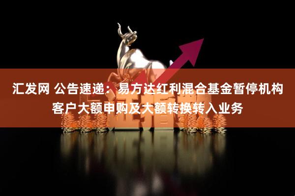 汇发网 公告速递：易方达红利混合基金暂停机构客户大额申购及大额转换转入业务