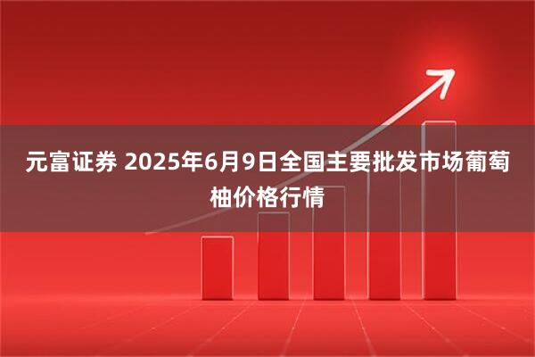 元富证券 2025年6月9日全国主要批发市场葡萄柚价格行情