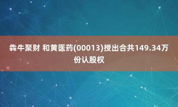 犇牛聚财 和黄医药(00013)授出合共149.34万份认股权
