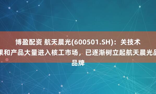 博盈配资 航天晨光(600501.SH)：关技术成果和产品大量进入核工市场，已逐渐树立起航天晨光品牌