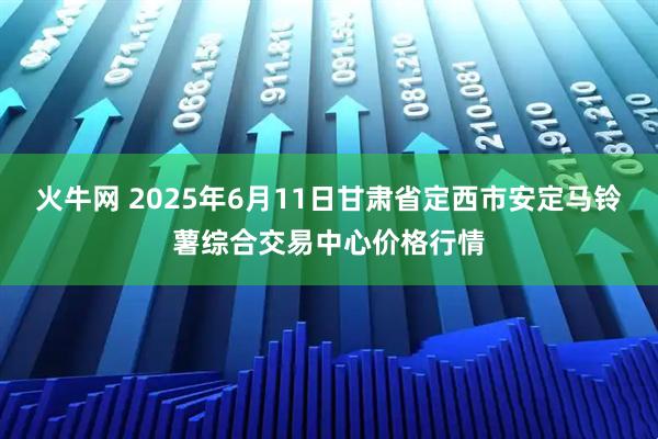 火牛网 2025年6月11日甘肃省定西市安定马铃薯综合交易中心价格行情