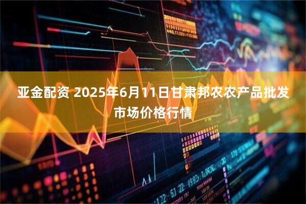 亚金配资 2025年6月11日甘肃邦农农产品批发市场价格行情