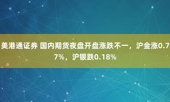 美港通证券 国内期货夜盘开盘涨跌不一，沪金涨0.77%，沪银跌0.18%