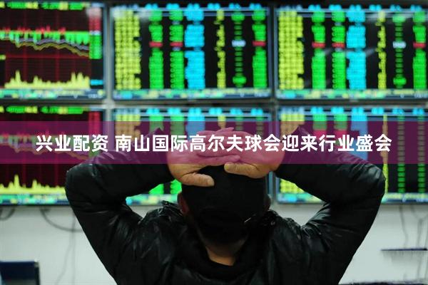 兴业配资 南山国际高尔夫球会迎来行业盛会