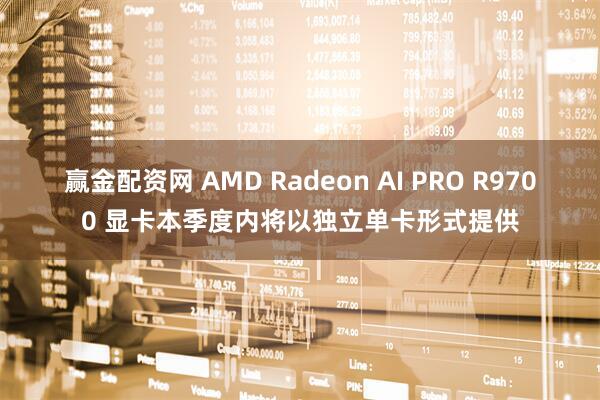 赢金配资网 AMD Radeon AI PRO R9700 显卡本季度内将以独立单卡形式提供