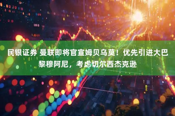 民银证券 曼联即将官宣姆贝乌莫！优先引进大巴黎穆阿尼，考虑切尔西杰克逊