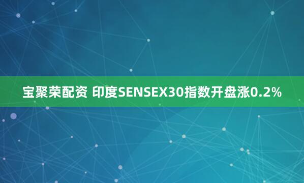 宝聚荣配资 印度SENSEX30指数开盘涨0.2%