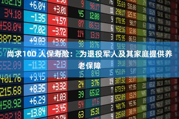 尚求100 人保寿险： 为退役军人及其家庭提供养老保障