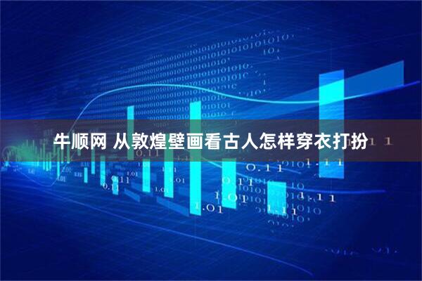 牛顺网 从敦煌壁画看古人怎样穿衣打扮