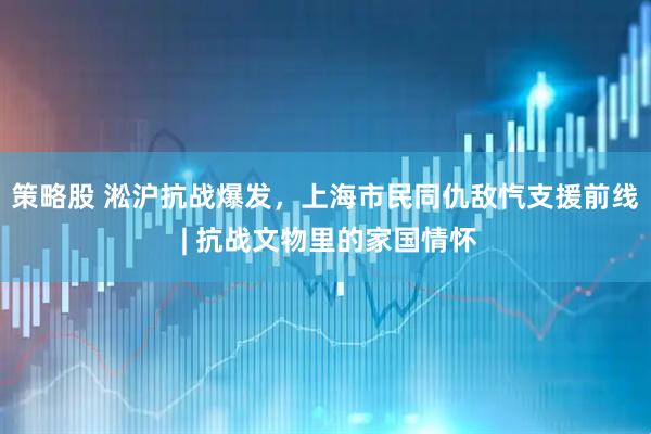 策略股 淞沪抗战爆发，上海市民同仇敌忾支援前线 | 抗战文物里的家国情怀