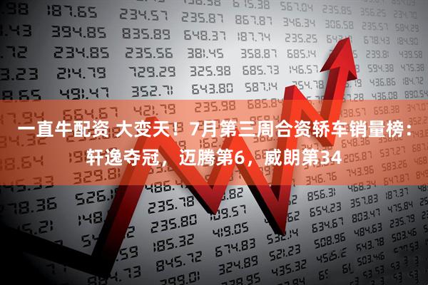 一直牛配资 大变天！7月第三周合资轿车销量榜：轩逸夺冠，迈腾第6，威朗第34