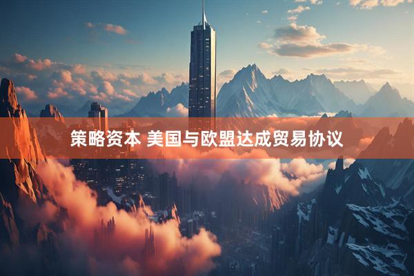 策略资本 美国与欧盟达成贸易协议