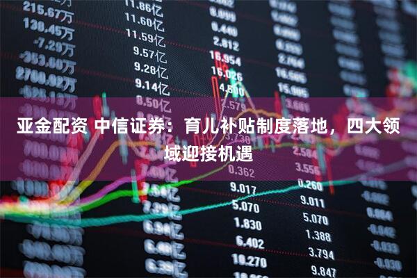 亚金配资 中信证券：育儿补贴制度落地，四大领域迎接机遇