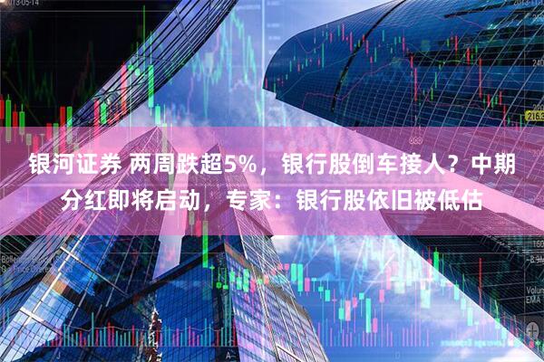 银河证券 两周跌超5%，银行股倒车接人？中期分红即将启动，专家：银行股依旧被低估