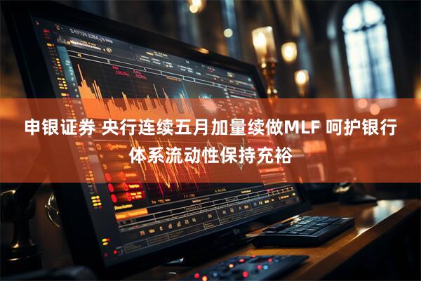 申银证券 央行连续五月加量续做MLF 呵护银行体系流动性保持充裕