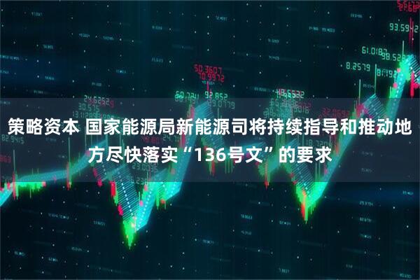 策略资本 国家能源局新能源司将持续指导和推动地方尽快落实“136号文”的要求