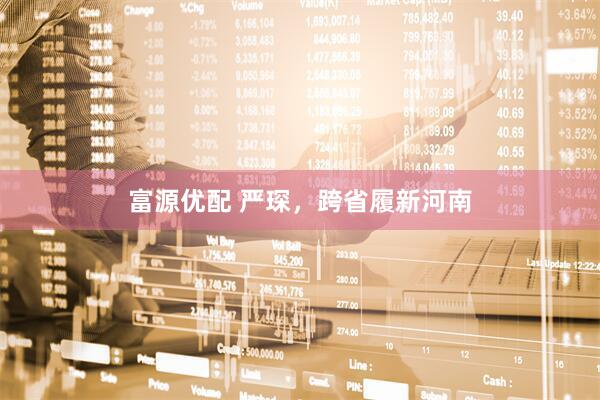 富源优配 严琛，跨省履新河南