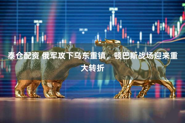 泰仓配资 俄军攻下乌东重镇，顿巴斯战场迎来重大转折
