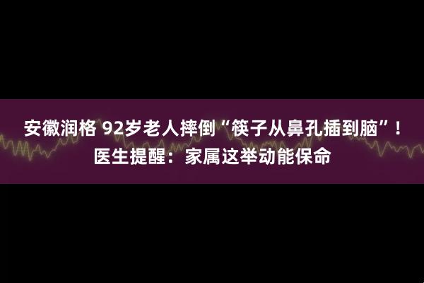 安徽润格 92岁老人摔倒“筷子从鼻孔插到脑”！医生提醒：家属这举动能保命