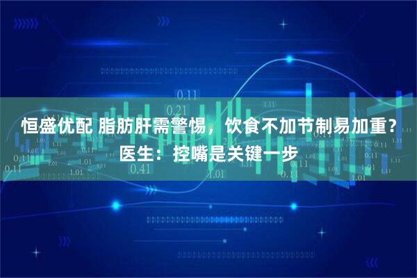 恒盛优配 脂肪肝需警惕，饮食不加节制易加重？医生：控嘴是关键一步