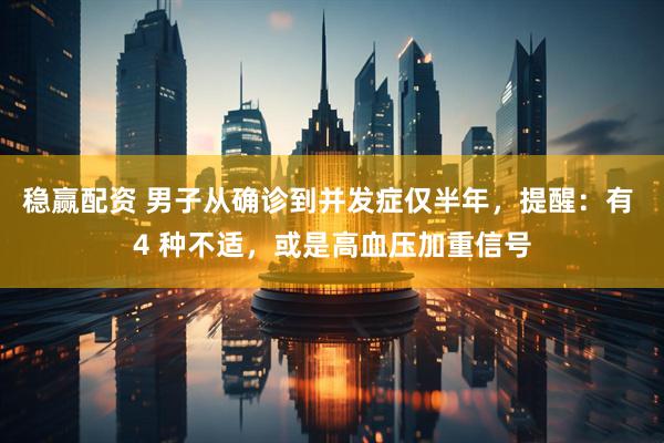 稳赢配资 男子从确诊到并发症仅半年，提醒：有 4 种不适，或是高血压加重信号