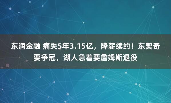 东润金融 痛失5年3.15亿，降薪续约！东契奇要争冠，湖人急着要詹姆斯退役