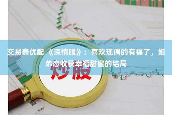 交易鑫优配 《深情眼》：喜欢现偶的有福了，姐弟恋收获幸福甜蜜的结局