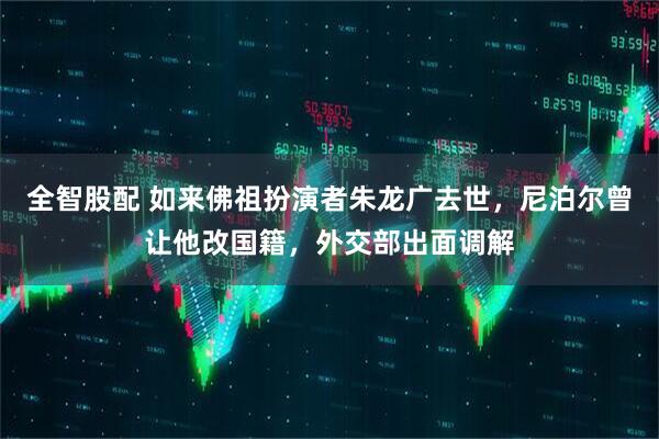 全智股配 如来佛祖扮演者朱龙广去世，尼泊尔曾让他改国籍，外交部出面调解