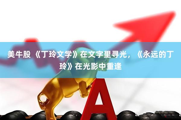 美牛股 《丁玲文学》在文字里寻光，《永远的丁玲》在光影中重逢