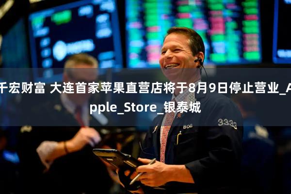 千宏财富 大连首家苹果直营店将于8月9日停止营业_Apple_Store_银泰城