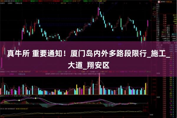 真牛所 重要通知！厦门岛内外多路段限行_施工_大道_翔安区