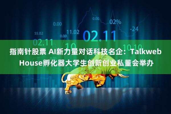 指南针股票 AI新力量对话科技名企：Talkweb House孵化器大学生创新创业私董会举办