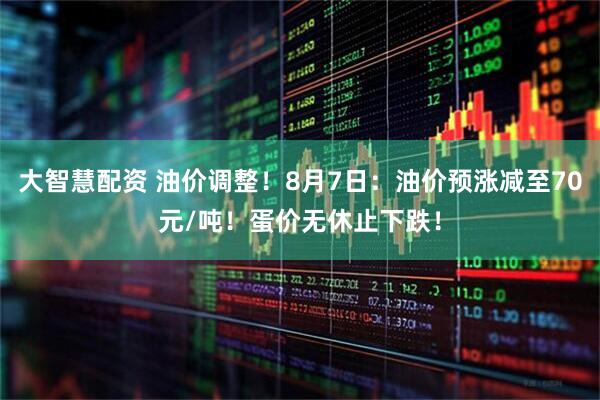 大智慧配资 油价调整！8月7日：油价预涨减至70元/吨！蛋价无休止下跌！