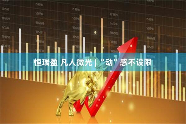 恒瑞盈 凡人微光 | “动”感不设限