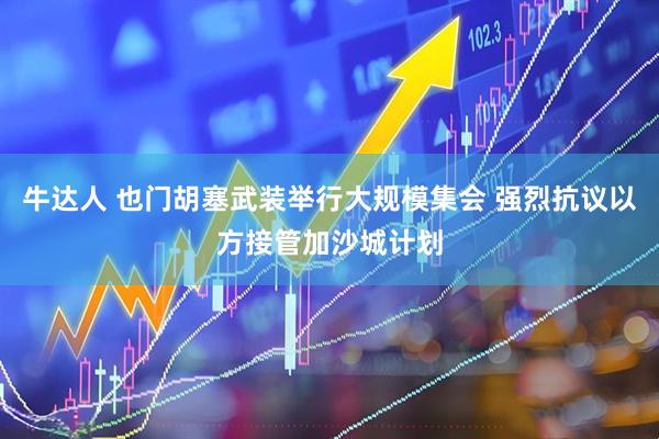 牛达人 也门胡塞武装举行大规模集会 强烈抗议以方接管加沙城计划