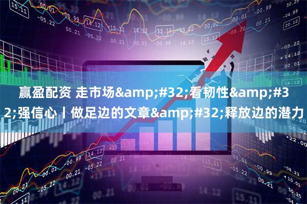 赢盈配资 走市场&#32;看韧性&#32;强信心丨做足边的文章&#32;释放边的潜力