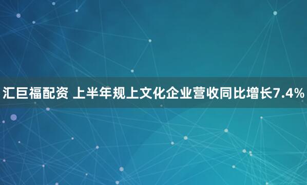 汇巨福配资 上半年规上文化企业营收同比增长7.4%