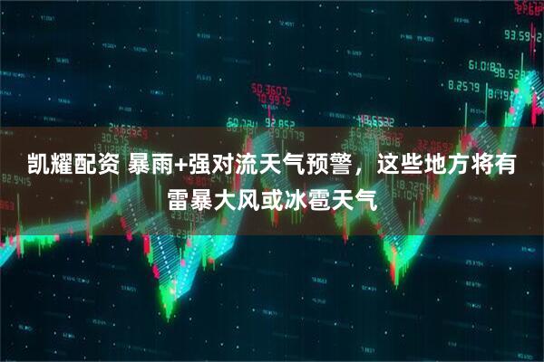 凯耀配资 暴雨+强对流天气预警，这些地方将有雷暴大风或冰雹天气