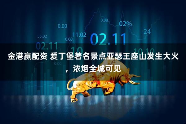 金港赢配资 爱丁堡著名景点亚瑟王座山发生大火，浓烟全城可见